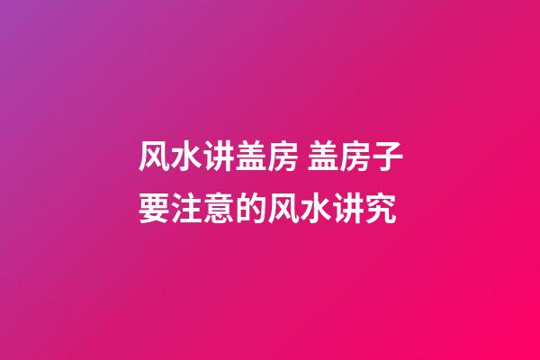 风水讲盖房 盖房子要注意的风水讲究